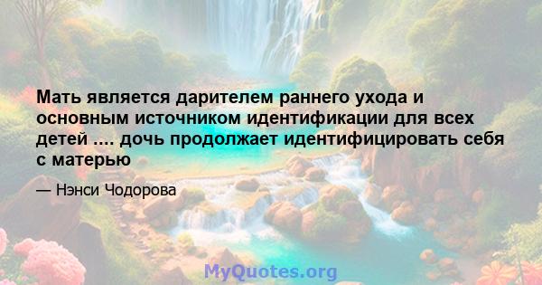 Мать является дарителем раннего ухода и основным источником идентификации для всех детей .... дочь продолжает идентифицировать себя с матерью