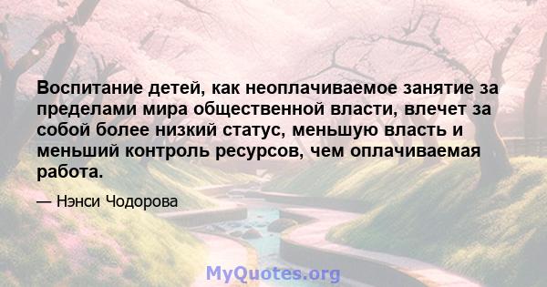 Воспитание детей, как неоплачиваемое занятие за пределами мира общественной власти, влечет за собой более низкий статус, меньшую власть и меньший контроль ресурсов, чем оплачиваемая работа.