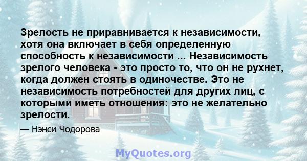 Зрелость не приравнивается к независимости, хотя она включает в себя определенную способность к независимости ... Независимость зрелого человека - это просто то, что он не рухнет, когда должен стоять в одиночестве. Это