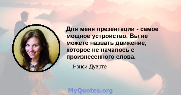 Для меня презентации - самое мощное устройство. Вы не можете назвать движение, которое не началось с произнесенного слова.