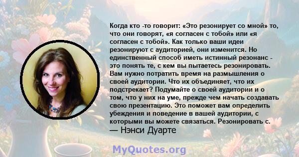 Когда кто -то говорит: «Это резонирует со мной» то, что они говорят, «я согласен с тобой» или «я согласен с тобой». Как только ваши идеи резонируют с аудиторией, они изменится. Но единственный способ иметь истинный