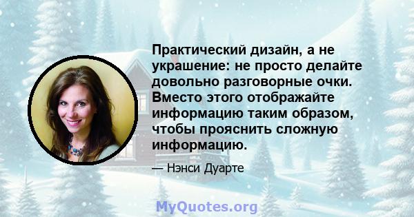 Практический дизайн, а не украшение: не просто делайте довольно разговорные очки. Вместо этого отображайте информацию таким образом, чтобы прояснить сложную информацию.