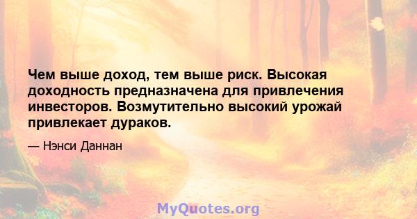 Чем выше доход, тем выше риск. Высокая доходность предназначена для привлечения инвесторов. Возмутительно высокий урожай привлекает дураков.