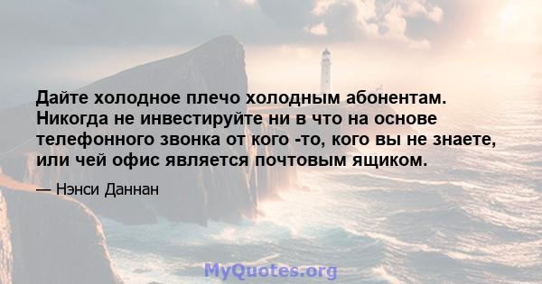 Дайте холодное плечо холодным абонентам. Никогда не инвестируйте ни в что на основе телефонного звонка от кого -то, кого вы не знаете, или чей офис является почтовым ящиком.