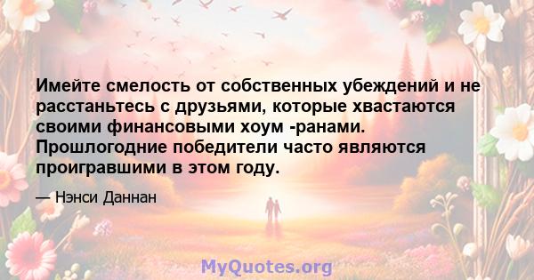 Имейте смелость от собственных убеждений и не расстаньтесь с друзьями, которые хвастаются своими финансовыми хоум -ранами. Прошлогодние победители часто являются проигравшими в этом году.