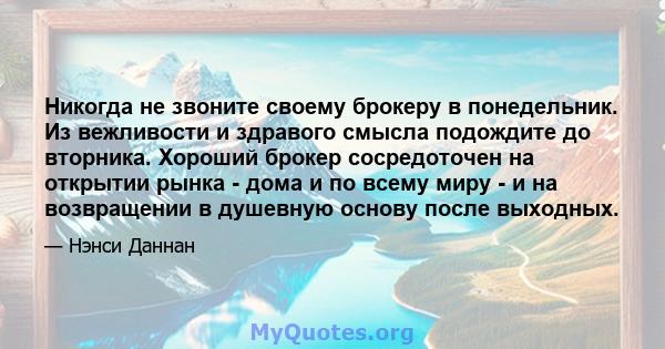 Никогда не звоните своему брокеру в понедельник. Из вежливости и здравого смысла подождите до вторника. Хороший брокер сосредоточен на открытии рынка - дома и по всему миру - и на возвращении в душевную основу после