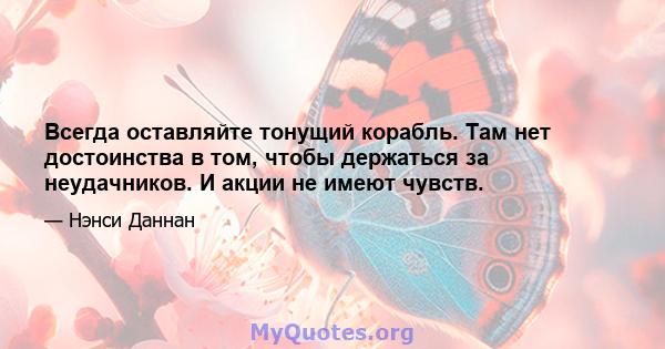 Всегда оставляйте тонущий корабль. Там нет достоинства в том, чтобы держаться за неудачников. И акции не имеют чувств.