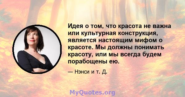 Идея о том, что красота не важна или культурная конструкция, является настоящим мифом о красоте. Мы должны понимать красоту, или мы всегда будем порабощены ею.