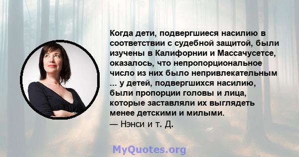 Когда дети, подвергшиеся насилию в соответствии с судебной защитой, были изучены в Калифорнии и Массачусетсе, оказалось, что непропорциональное число из них было непривлекательным ... у детей, подвергшихся насилию, были 