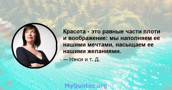 Красота - это равные части плоти и воображение: мы наполняем ее нашими мечтами, насыщаем ее нашими желаниями.