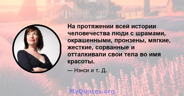 На протяжении всей истории человечества люди с шрамами, окрашенными, пронзены, мягкие, жесткие, сорванные и отталкивали свои тела во имя красоты.