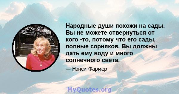 Народные души похожи на сады. Вы не можете отвернуться от кого -то, потому что его сады, полные сорняков. Вы должны дать ему воду и много солнечного света.