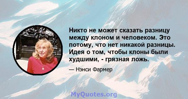 Никто не может сказать разницу между клоном и человеком. Это потому, что нет никакой разницы. Идея о том, чтобы клоны были худшими, - грязная ложь.