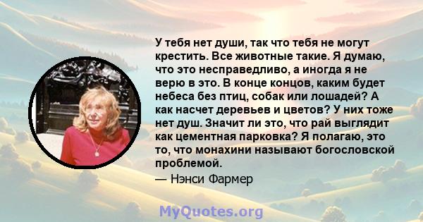 У тебя нет души, так что тебя не могут крестить. Все животные такие. Я думаю, что это несправедливо, а иногда я не верю в это. В конце концов, каким будет небеса без птиц, собак или лошадей? А как насчет деревьев и