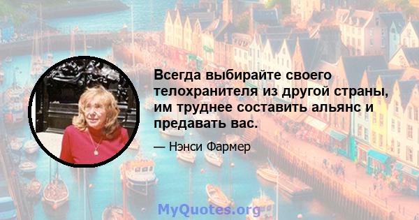 Всегда выбирайте своего телохранителя из другой страны, им труднее составить альянс и предавать вас.