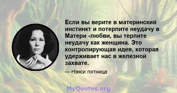 Если вы верите в материнский инстинкт и потерпите неудачу в Матери -любви, вы терпите неудачу как женщина. Это контролирующая идея, которая удерживает нас в железной захвате.