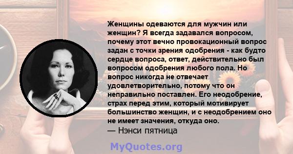 Женщины одеваются для мужчин или женщин? Я всегда задавался вопросом, почему этот вечно провокационный вопрос задан с точки зрения одобрения - как будто сердце вопроса, ответ, действительно был вопросом одобрения любого 