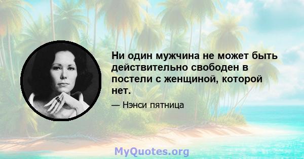 Ни один мужчина не может быть действительно свободен в постели с женщиной, которой нет.