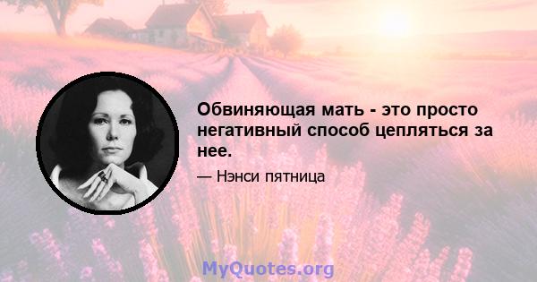 Обвиняющая мать - это просто негативный способ цепляться за нее.