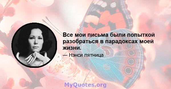 Все мои письма были попыткой разобраться в парадоксах моей жизни.