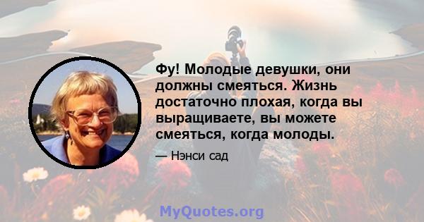 Фу! Молодые девушки, они должны смеяться. Жизнь достаточно плохая, когда вы выращиваете, вы можете смеяться, когда молоды.