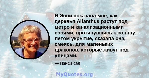 И Энни показала мне, как деревья Ailanthus растут под метро и канализационными сбоями, протянувшись к солнцу, летом укрытие, сказала она, смеясь, для маленьких драконов, которые живут под улицами.