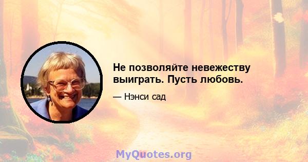 Не позволяйте невежеству выиграть. Пусть любовь.