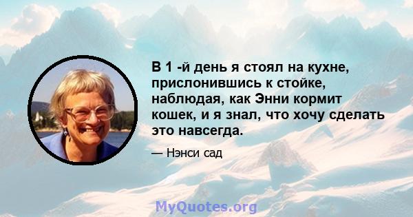 В 1 -й день я стоял на кухне, прислонившись к стойке, наблюдая, как Энни кормит кошек, и я знал, что хочу сделать это навсегда.