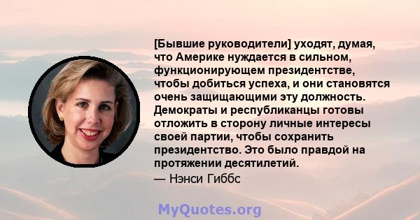 [Бывшие руководители] уходят, думая, что Америке нуждается в сильном, функционирующем президентстве, чтобы добиться успеха, и они становятся очень защищающими эту должность. Демократы и республиканцы готовы отложить в