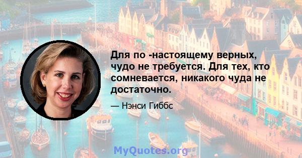 Для по -настоящему верных, чудо не требуется. Для тех, кто сомневается, никакого чуда не достаточно.