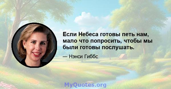 Если Небеса готовы петь нам, мало что попросить, чтобы мы были готовы послушать.