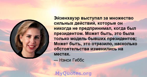 Эйзенхауэр выступал за множество сильных действий, которые он никогда не предпринимал, когда был президентом. Может быть, это была только модель бывших президентов; Может быть, это отразило, насколько обстоятельства