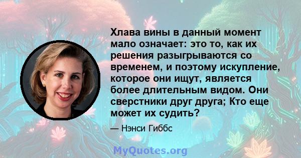 Хлава вины в данный момент мало означает: это то, как их решения разыгрываются со временем, и поэтому искупление, которое они ищут, является более длительным видом. Они сверстники друг друга; Кто еще может их судить?