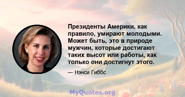 Президенты Америки, как правило, умирают молодыми. Может быть, это в природе мужчин, которые достигают таких высот или работы, как только они достигнут этого.