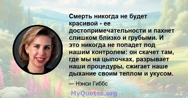 Смерть никогда не будет красивой - ее достопримечательности и пахнет слишком близко и грубыми. И это никогда не попадет под нашим контролем: он скачет там, где мы на цыпочках, разрывает наши процедуры, сжигает наше