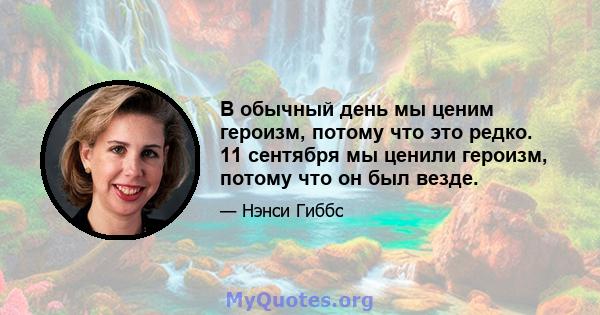 В обычный день мы ценим героизм, потому что это редко. 11 сентября мы ценили героизм, потому что он был везде.