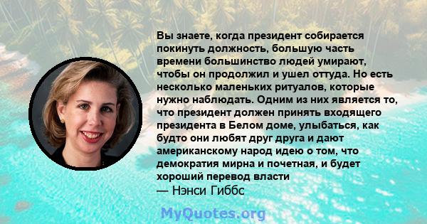 Вы знаете, когда президент собирается покинуть должность, большую часть времени большинство людей умирают, чтобы он продолжил и ушел оттуда. Но есть несколько маленьких ритуалов, которые нужно наблюдать. Одним из них