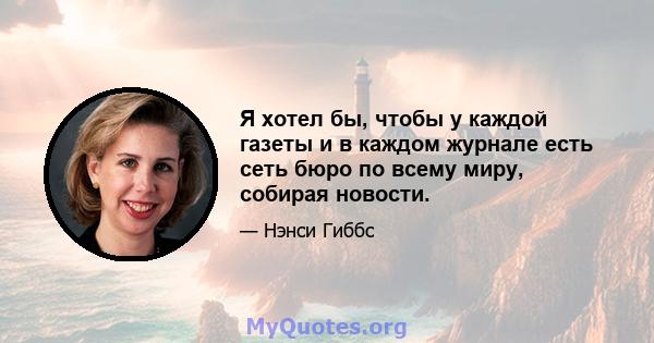 Я хотел бы, чтобы у каждой газеты и в каждом журнале есть сеть бюро по всему миру, собирая новости.