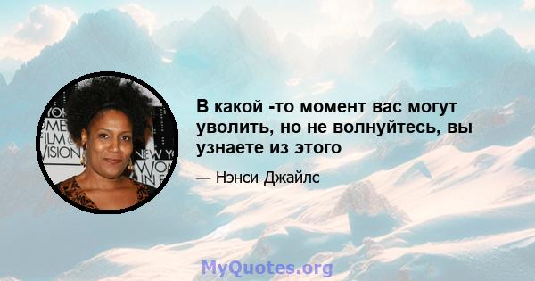 В какой -то момент вас могут уволить, но не волнуйтесь, вы узнаете из этого