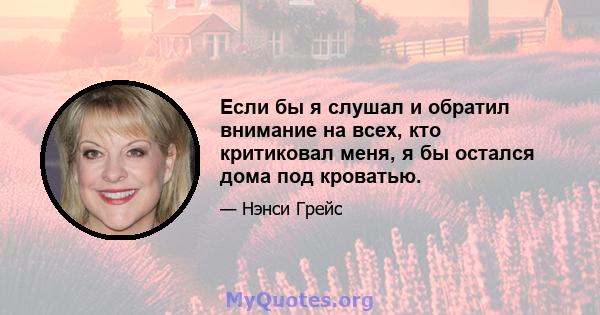 Если бы я слушал и обратил внимание на всех, кто критиковал меня, я бы остался дома под кроватью.