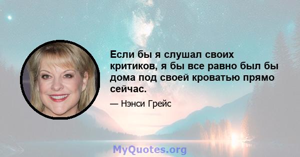 Если бы я слушал своих критиков, я бы все равно был бы дома под своей кроватью прямо сейчас.