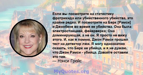 Если вы посмотрите на статистику фратрикида или убийственного убийства, это крайне редко. И посмотрите на Берк [Рэмси] и Джонбене во время ее убийства. Она была электростанцией, фейерверка; Она доминирующая, а не он. Я