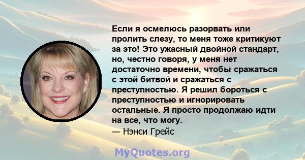 Если я осмелюсь разорвать или пролить слезу, то меня тоже критикуют за это! Это ужасный двойной стандарт, но, честно говоря, у меня нет достаточно времени, чтобы сражаться с этой битвой и сражаться с преступностью. Я