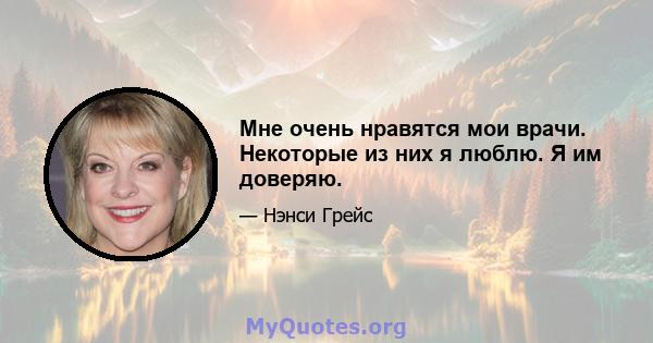 Мне очень нравятся мои врачи. Некоторые из них я люблю. Я им доверяю.