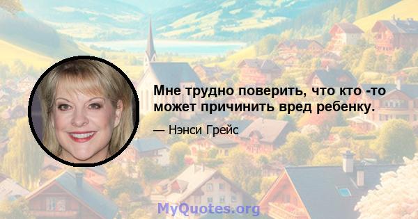 Мне трудно поверить, что кто -то может причинить вред ребенку.