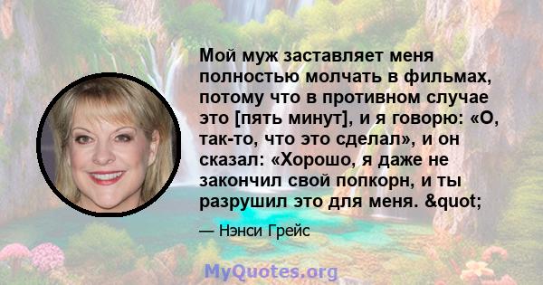 Мой муж заставляет меня полностью молчать в фильмах, потому что в противном случае это [пять минут], и я говорю: «О, так-то, что это сделал», и он сказал: «Хорошо, я даже не закончил свой попкорн, и ты разрушил это для