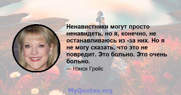 Ненавистники могут просто ненавидеть, но я, конечно, не останавливаюсь из -за них. Но я не могу сказать, что это не повредит. Это больно. Это очень больно.