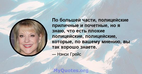 По большей части, полицейские приличные и почетные, но я знаю, что есть плохие полицейские, полицейские, которые, по вашему мнению, вы так хорошо знаете.