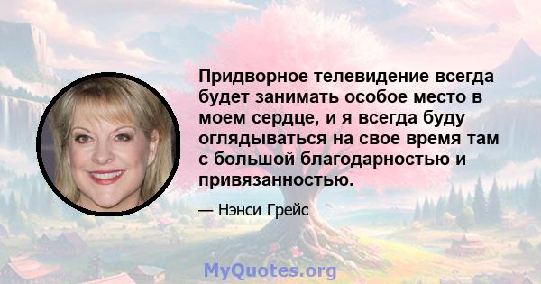 Придворное телевидение всегда будет занимать особое место в моем сердце, и я всегда буду оглядываться на свое время там с большой благодарностью и привязанностью.