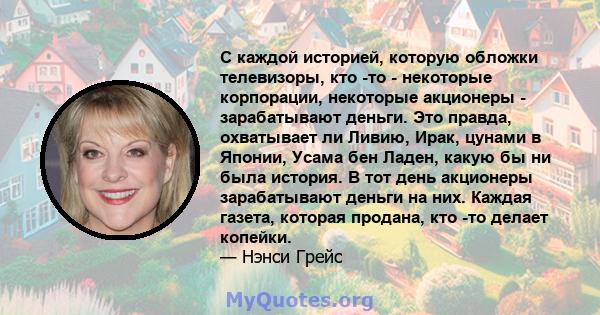 С каждой историей, которую обложки телевизоры, кто -то - некоторые корпорации, некоторые акционеры - зарабатывают деньги. Это правда, охватывает ли Ливию, Ирак, цунами в Японии, Усама бен Ладен, какую бы ни была